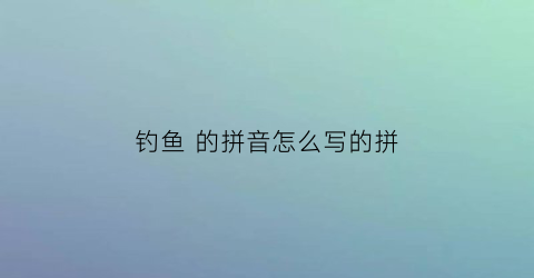 钓鱼的拼音怎么写的拼(钓鱼的拼音怎么写的拼音怎么读)